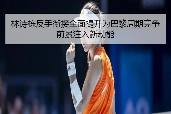 林诗栋反手衔接全面提升为巴黎周期竞争前景注入新动能