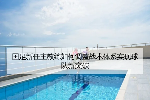 国足新任主教练如何调整战术体系实现球队新突破
